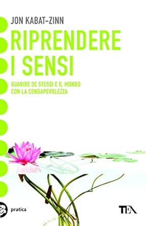 Riprendere i sensi. Guarire se stessi e il mondo attraverso la consapevolezza. Jon Kabat-Zinn TEA 9788850216208