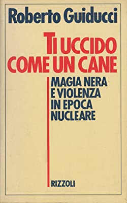 Ti uccido come un cane. Magia nera e violenza in epoca nucleare. Roberto Guiducci - Rizzoli ed.