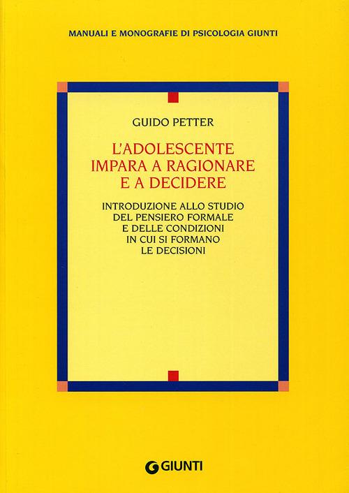 L'adolescente impara a ragionare e a decidere. Introduzione allo studio del pensiero formale e delle condizioni in cui si formano le decisioni - Guido Petter (Autore) Giunti Editore, 2003