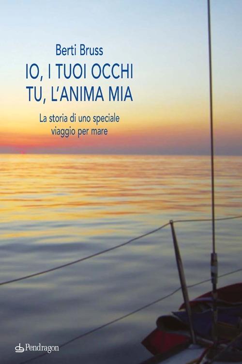 Io i tuoi occhi, tu l'anima mia. La storia di uno speciale viaggio per mare - Alberto Berti Bruss (Autore) Pendragon, 2014