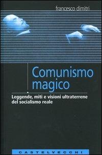 Comunismo magico. Leggende, miti e visioni ultraterrene del socialismo reale, di Francesco Dimitri, 9788876150074 Castelvecchi