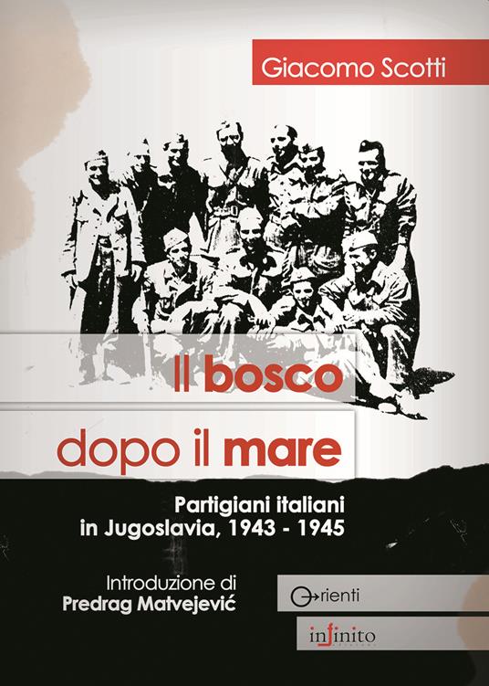 Il bosco dopo il mare. Partigiani italiani in Jugoslavia, 1943-1945 - Giacomo Scotti, Infinito Edizioni, 2009