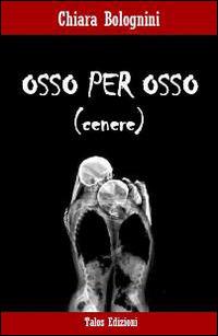 Osso per osso (cenere). Chiara Bolognini - Talos ed. 2014