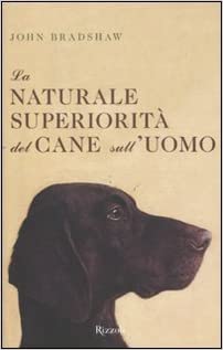 La naturale superiorità del cane sull’uomo. John Bradshaw. Rizzoli
