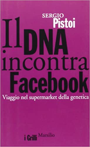 Il DNA incontra Facebook. Viaggio nel supermercato della genetica - Sergio Pistoi Marsilio