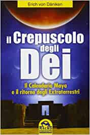 Il crepuscolo degli dei. Il calendario Maya e il ritorno degli extraterresti. Erich von Daniken