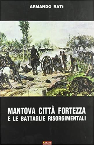 Mantova città fortezza e le battaglie risorgimentali. Armando Rati