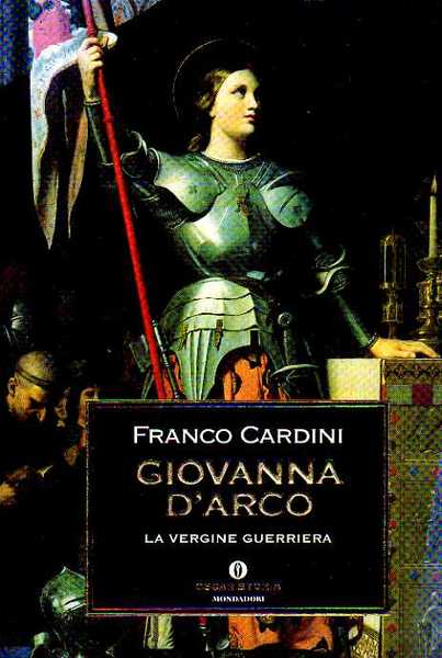 Giovanna D’Arco, la vergine guerriera. Franco Cardini. Mondadori