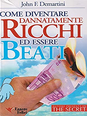 COME DIVENTARE DANNATAMENTE RICCHI ED ESSERE BEATI. JOHN DEMARTINI - Essere felici ed.
