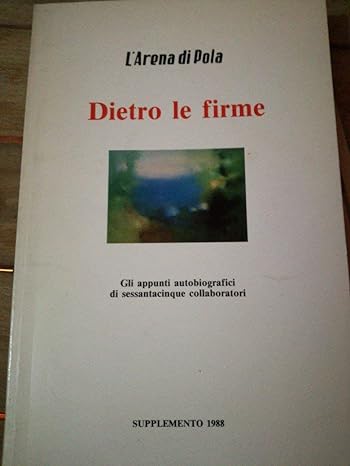 L'arena di Pola:  dietro le firme - (GLI APPUNTI AUTOBIOGRAFICI DI SESSANTACINQUE COLLOBORATORI)