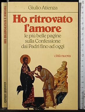 Ho ritrovato l'amore. Le più belle pagine sulla confessione dai Padri fino ad oggi. Giulio Atienza 9788831139274
