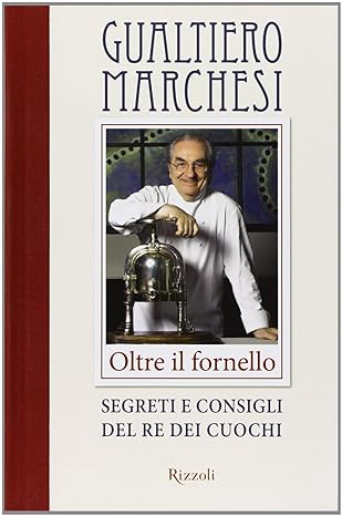 Oltre il fornello. Segreti e consigli del re dei cuochi. Gualtiero Marchesi - Rizzoli