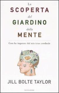La scoperta del giardino della mente. Cosa ho imparato dal mio ictus cerebrale, Jill Bolte Taylor Mondadori, 2009