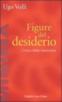 Figure del desiderio. Corpo, testo, mancanza di Ugo Volli - Raffaello Cortina, 9788870787771