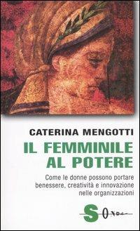 Il femminile al potere. Come le donne possono portare benessere, creatività e innovazione nelle organizzazioni - Caterina Mengotti (Autore) Sonda, 2006