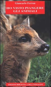 Ho visto piangere gli animali - Giancarlo Ferron (Autore) Biblioteca dell'Immagine, 2000