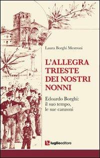 L' allegra Trieste dei nostri nonni. Edoardo Borghi. Il suo tempo, le sue canzoni - Borghi Mestroni (Autore) Luglio (Trieste), 2011