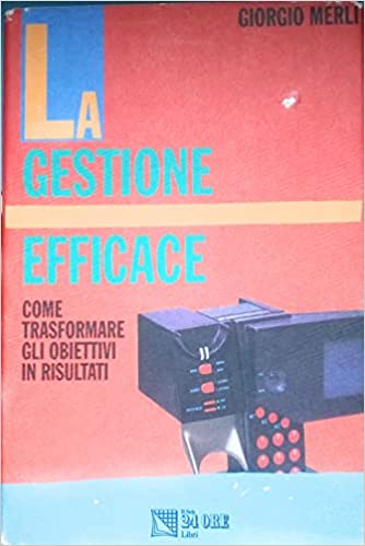 La gestione efficace. Come trasformare gli obiettivi in risultati. Giorgio Merli. Il sole 24 ore