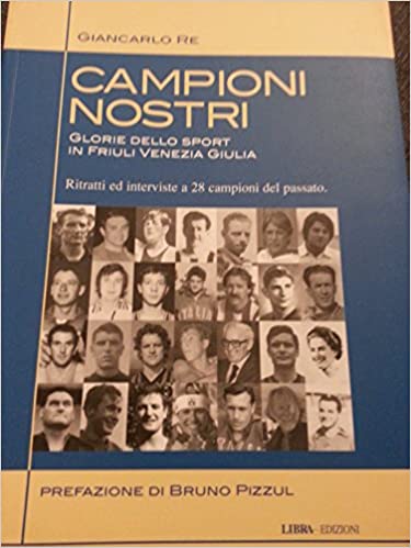 Campioni nostri. Glorie dello sport in Friuli Venezia Giulia. Giancarlo Re