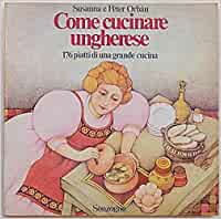 Come cucinare ungherese. 176 piatti di una grande cucina. Susanna P. Orban. Sonzogno
